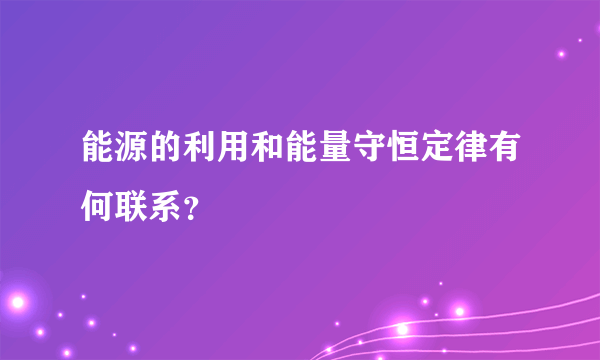 能源的利用和能量守恒定律有何联系？