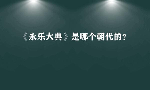 《永乐大典》是哪个朝代的？