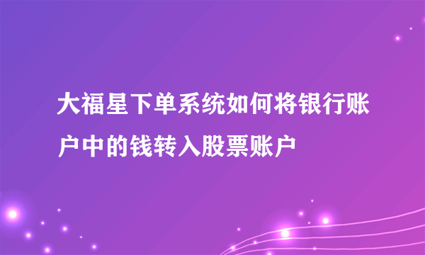 大福星下单系统如何将银行账户中的钱转入股票账户