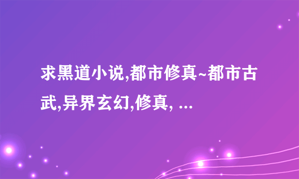 求黑道小说,都市修真~都市古武,异界玄幻,修真, 要完本,100W字以上的.主角漫漫成长,无敌的.