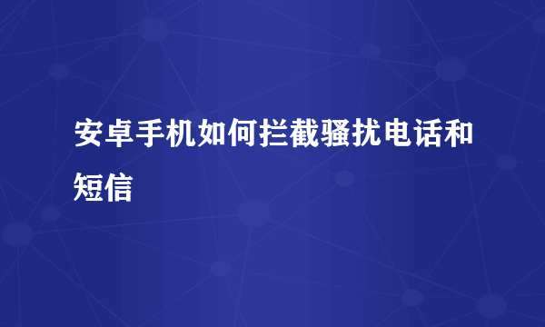 安卓手机如何拦截骚扰电话和短信