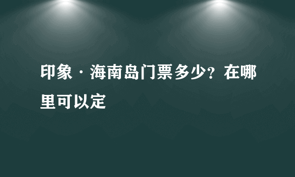 印象·海南岛门票多少？在哪里可以定