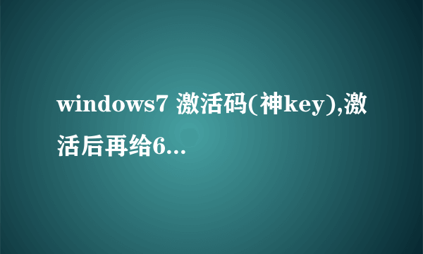 windows7 激活码(神key),激活后再给60分，诚信保证