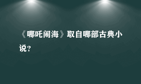 《哪吒闹海》取自哪部古典小说？