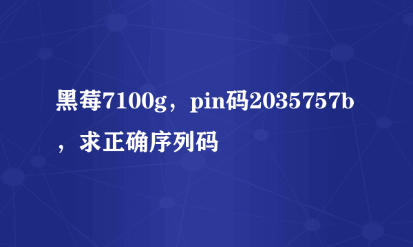 黑莓7100g，pin码2035757b，求正确序列码