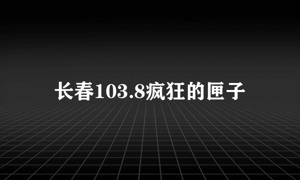 长春103.8疯狂的匣子