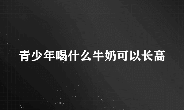 青少年喝什么牛奶可以长高