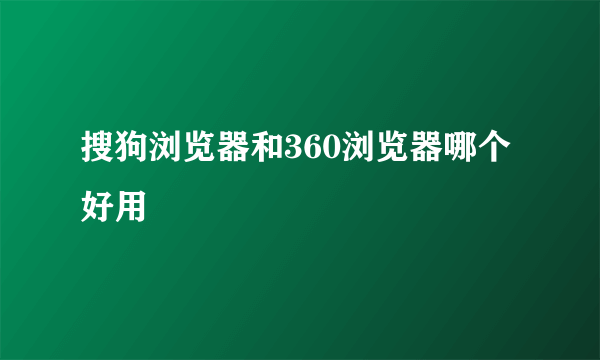 搜狗浏览器和360浏览器哪个好用