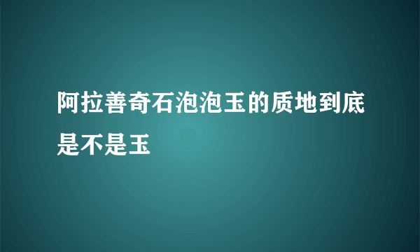 阿拉善奇石泡泡玉的质地到底是不是玉