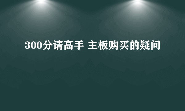 300分请高手 主板购买的疑问