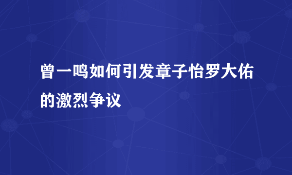 曾一鸣如何引发章子怡罗大佑的激烈争议