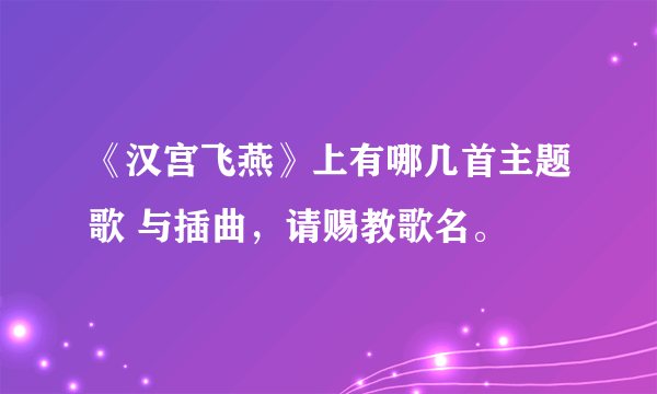 《汉宫飞燕》上有哪几首主题歌 与插曲，请赐教歌名。