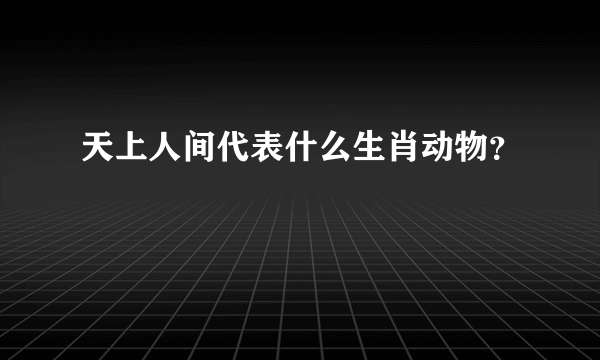 天上人间代表什么生肖动物？