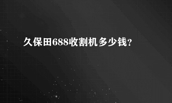 久保田688收割机多少钱？