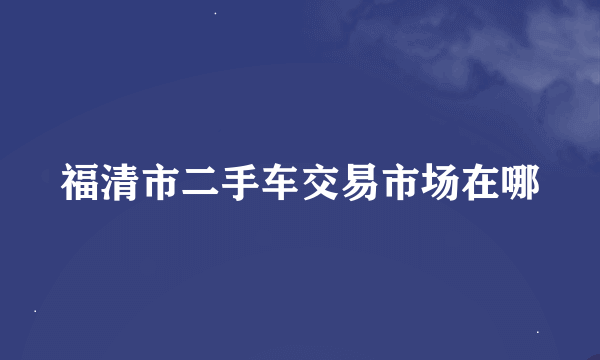 福清市二手车交易市场在哪