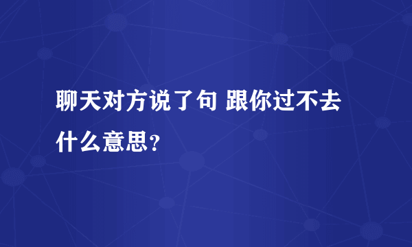 聊天对方说了句 跟你过不去 什么意思？