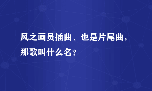 风之画员插曲、也是片尾曲，那歌叫什么名？