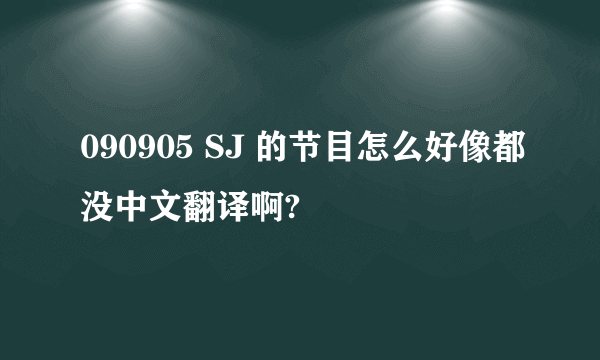 090905 SJ 的节目怎么好像都没中文翻译啊?