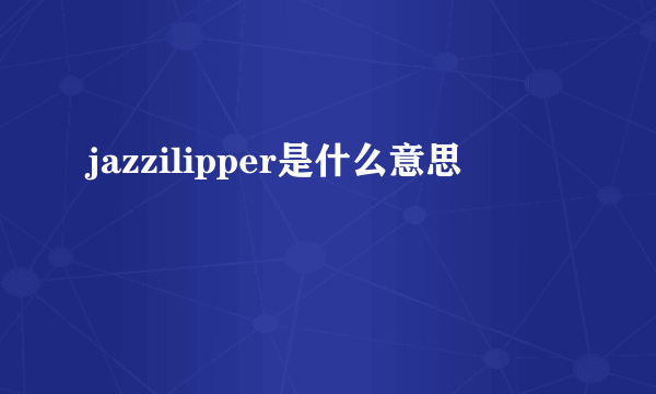 jazzilipper是什么意思