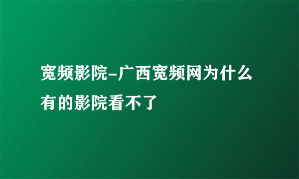 宽频影院-广西宽频网为什么有的影院看不了