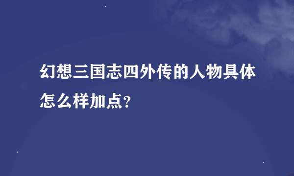 幻想三国志四外传的人物具体怎么样加点？