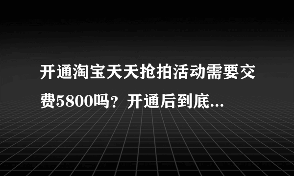 开通淘宝天天抢拍活动需要交费5800吗？开通后到底有没有效果呢？