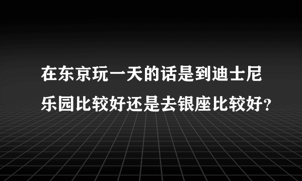 在东京玩一天的话是到迪士尼乐园比较好还是去银座比较好？