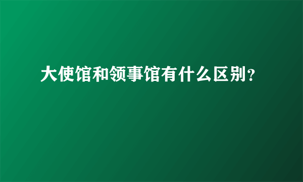 大使馆和领事馆有什么区别？