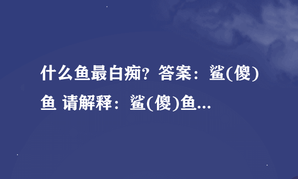 什么鱼最白痴？答案：鲨(傻)鱼 请解释：鲨(傻)鱼 的意思？