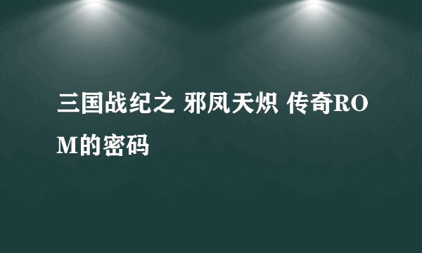 三国战纪之 邪凤天炽 传奇ROM的密码