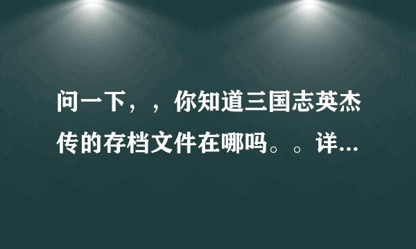 问一下，，你知道三国志英杰传的存档文件在哪吗。。详细的，，谢了