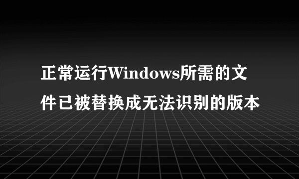 正常运行Windows所需的文件已被替换成无法识别的版本