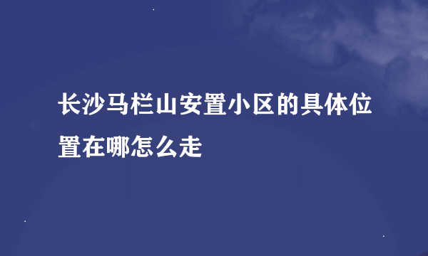 长沙马栏山安置小区的具体位置在哪怎么走