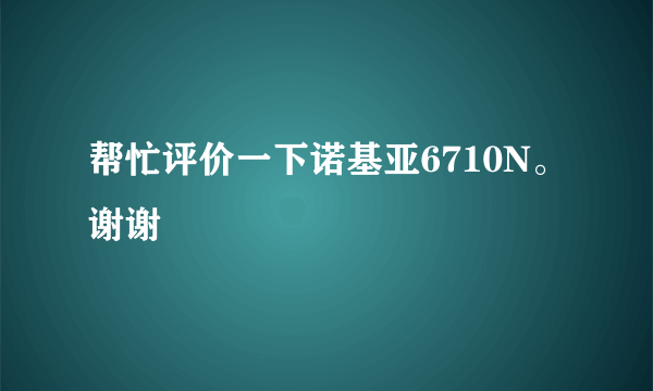 帮忙评价一下诺基亚6710N。谢谢