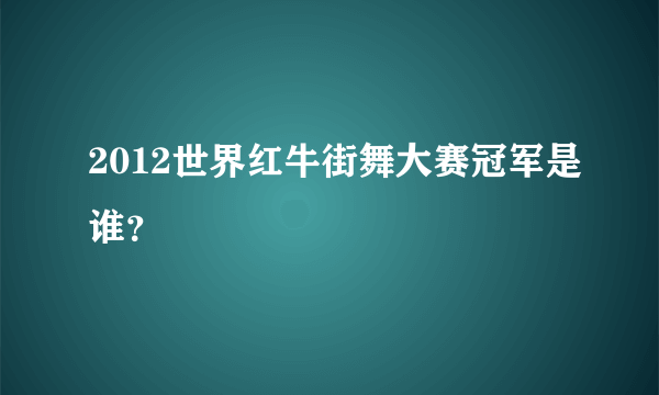 2012世界红牛街舞大赛冠军是谁？