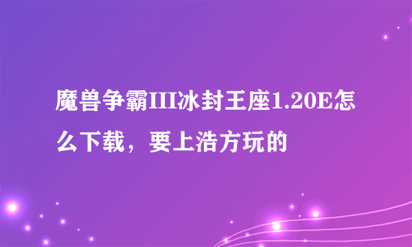 魔兽争霸III冰封王座1.20E怎么下载，要上浩方玩的