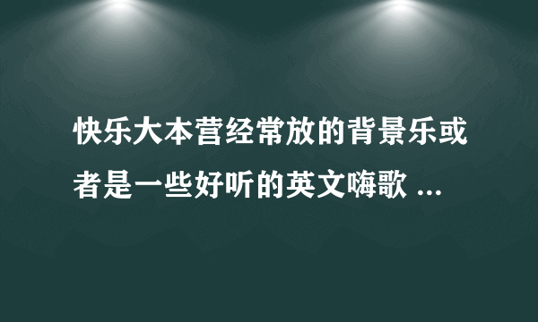 快乐大本营经常放的背景乐或者是一些好听的英文嗨歌 求歌名和歌手名