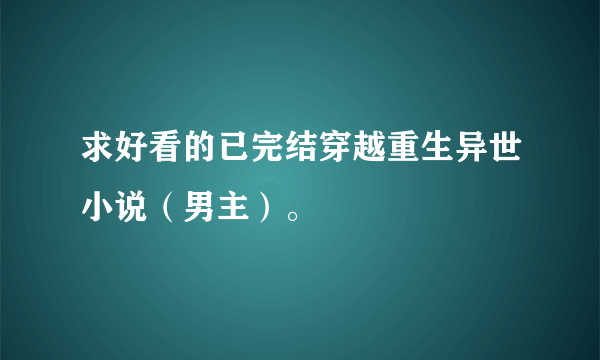 求好看的已完结穿越重生异世小说（男主）。