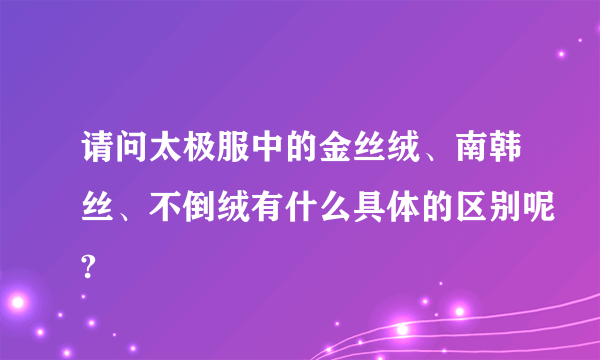 请问太极服中的金丝绒、南韩丝、不倒绒有什么具体的区别呢?