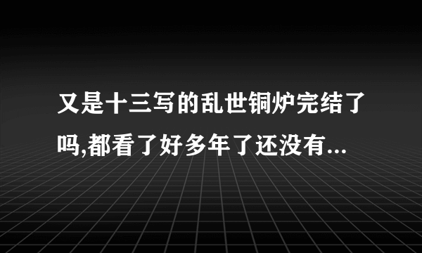 又是十三写的乱世铜炉完结了吗,都看了好多年了还没有完,纠结呀!