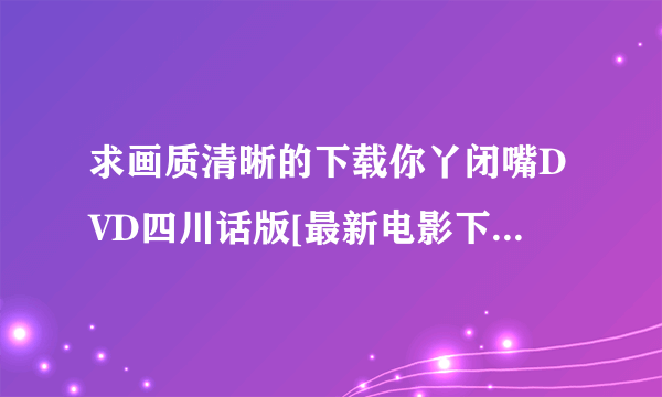 求画质清晰的下载你丫闭嘴DVD四川话版[最新电影下载种子的网址谢谢