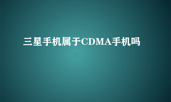 三星手机属于CDMA手机吗﹖