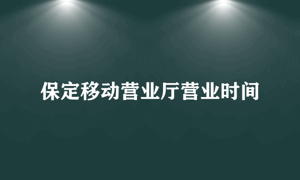 保定移动营业厅营业时间