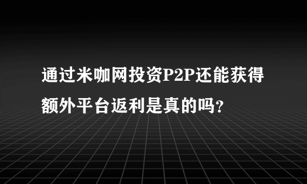 通过米咖网投资P2P还能获得额外平台返利是真的吗？