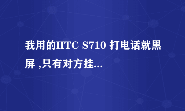 我用的HTC S710 打电话就黑屏 ,只有对方挂掉才能亮 , 接电话也是 怎么办？