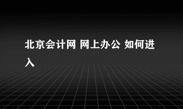 北京会计网 网上办公 如何进入