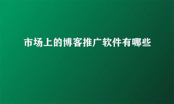 市场上的博客推广软件有哪些