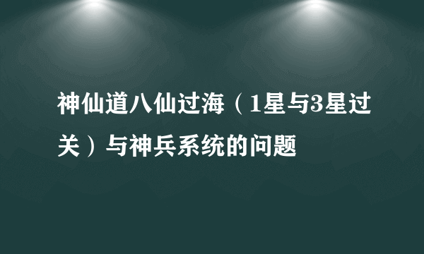 神仙道八仙过海（1星与3星过关）与神兵系统的问题