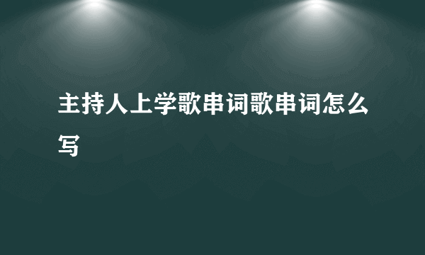 主持人上学歌串词歌串词怎么写