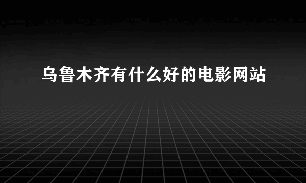 乌鲁木齐有什么好的电影网站